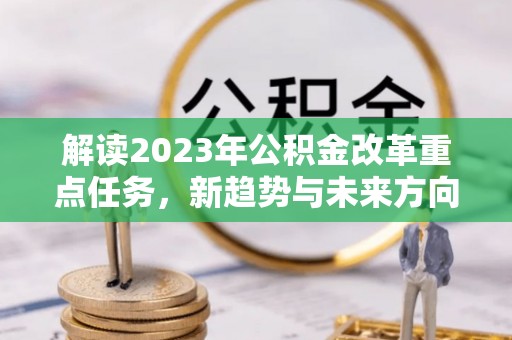 定边解读2023年公积金改革重点任务，新趋势与未来方向