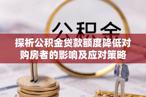 定边探析公积金贷款额度降低对购房者的影响及应对策略