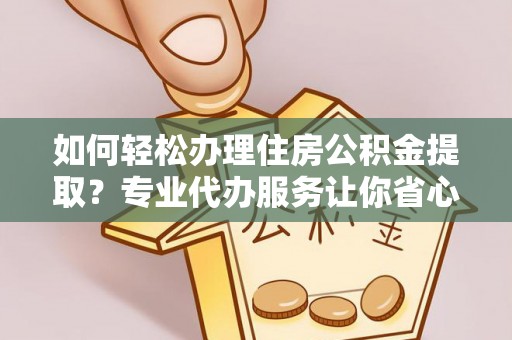 定边如何轻松办理住房公积金提取？专业代办服务让你省心无忧