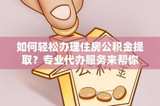 定边如何轻松办理住房公积金提取？专业代办服务来帮你