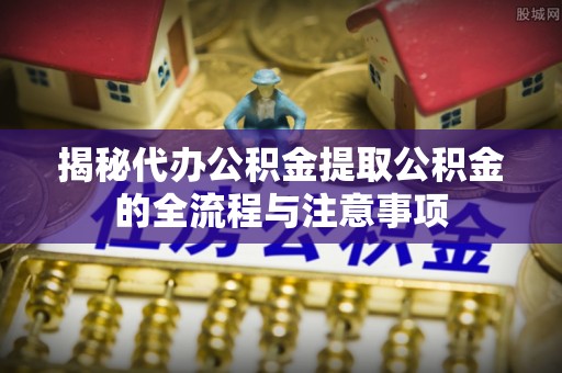定边揭秘代办公积金提取公积金的全流程与注意事项
