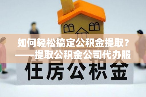 定边如何轻松搞定公积金提取？——提取公积金公司代办服务全解析