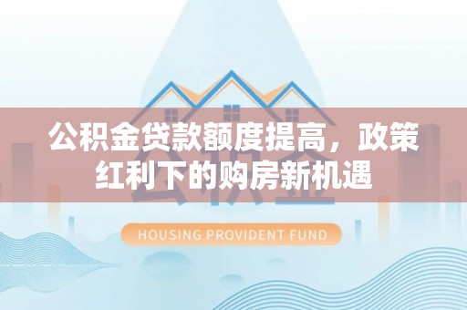 定边公积金贷款额度提高，政策红利下的购房新机遇
