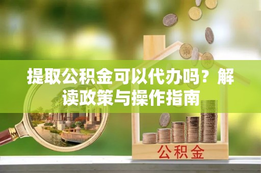 定边提取公积金可以代办吗？解读政策与操作指南