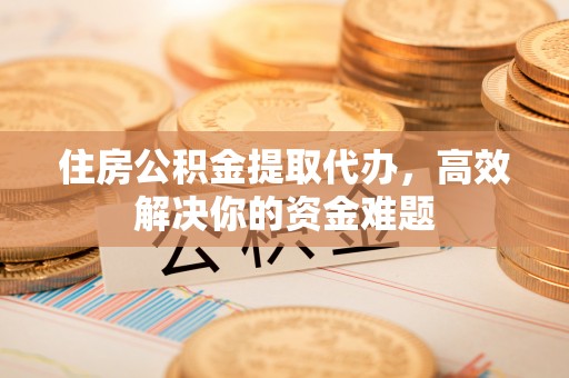 定边住房公积金提取代办，高效解决你的资金难题