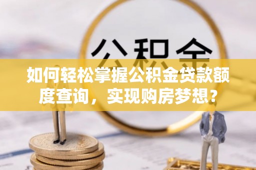 定边如何轻松掌握公积金贷款额度查询，实现购房梦想？