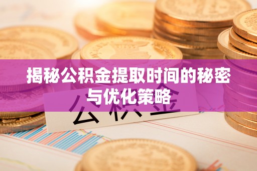 定边揭秘公积金提取时间的秘密与优化策略