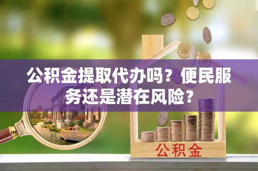 定边公积金提取代办吗？便民服务还是潜在风险？