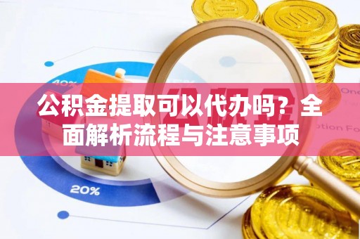 定边公积金提取可以代办吗？全面解析流程与注意事项