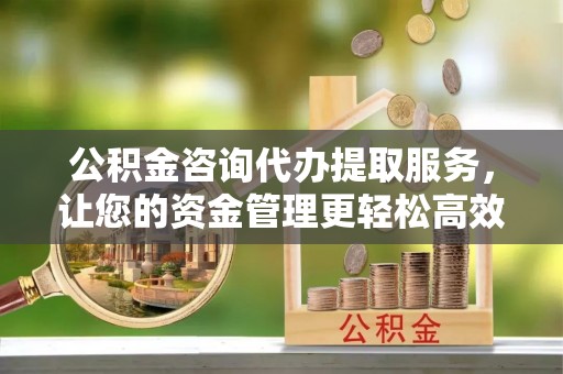 定边公积金咨询代办提取服务，让您的资金管理更轻松高效