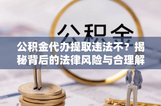 定边公积金代办提取违法不？揭秘背后的法律风险与合理解决方案