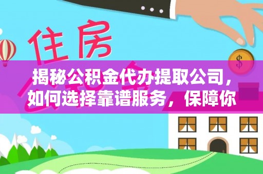 定边揭秘公积金代办提取公司，如何选择靠谱服务，保障你的资金安全