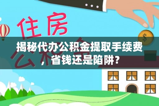 定边揭秘代办公积金提取手续费，省钱还是陷阱？