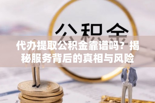 定边代办提取公积金靠谱吗？揭秘服务背后的真相与风险