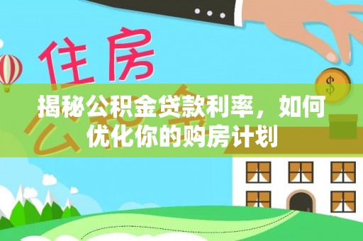 定边揭秘公积金贷款利率，如何优化你的购房计划