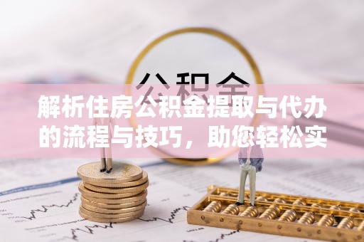 定边解析住房公积金提取与代办的流程与技巧，助您轻松实现资金流动