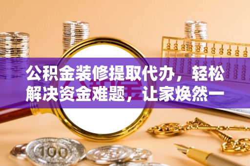 定边公积金装修提取代办，轻松解决资金难题，让家焕然一新