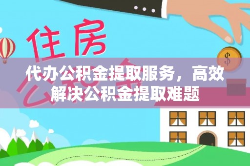 定边代办公积金提取服务，高效解决公积金提取难题
