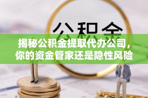 定边揭秘公积金提取代办公司，你的资金管家还是隐性风险？