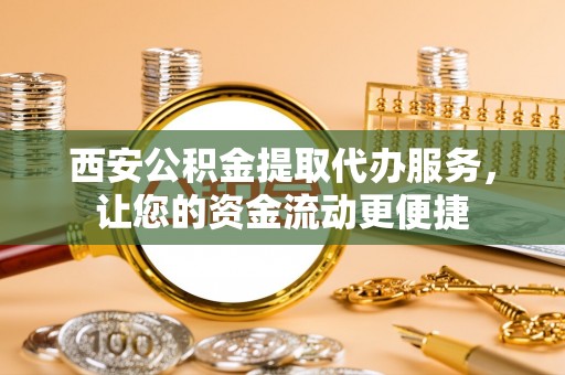 定边西安公积金提取代办服务，让您的资金流动更便捷