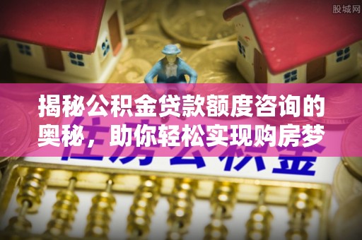 定边揭秘公积金贷款额度咨询的奥秘，助你轻松实现购房梦想