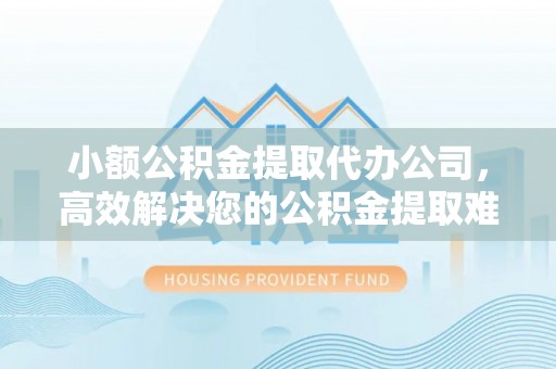 定边小额公积金提取代办公司，高效解决您的公积金提取难题