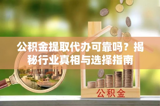定边公积金提取代办可靠吗？揭秘行业真相与选择指南