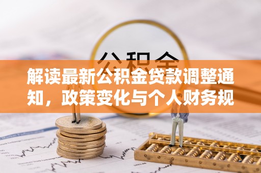 定边解读最新公积金贷款调整通知，政策变化与个人财务规划的影响