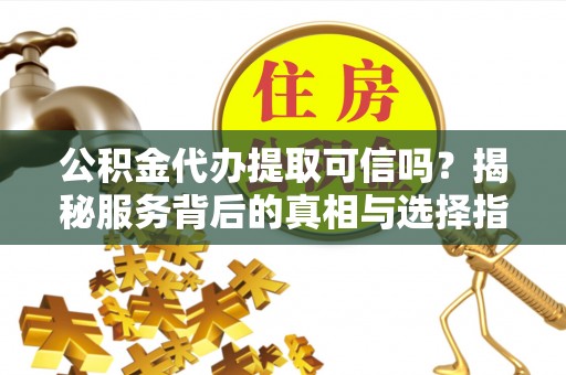 定边公积金代办提取可信吗？揭秘服务背后的真相与选择指南