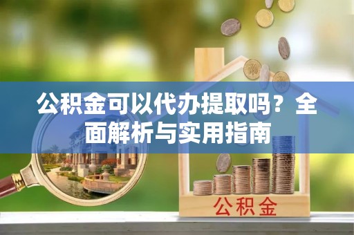 定边公积金可以代办提取吗？全面解析与实用指南