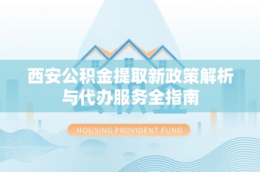 定边西安公积金提取新政策解析与代办服务全指南