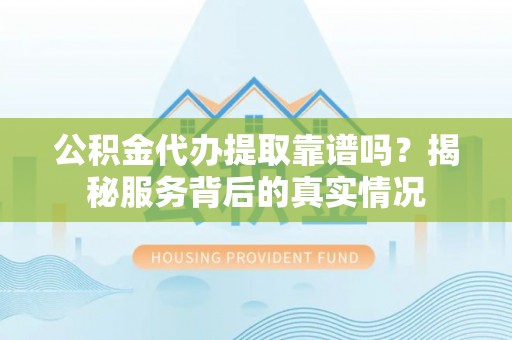 定边公积金代办提取靠谱吗？揭秘服务背后的真实情况