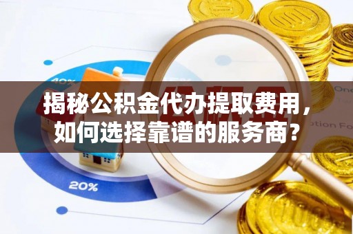 定边揭秘公积金代办提取费用，如何选择靠谱的服务商？