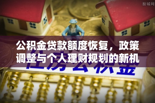 定边公积金贷款额度恢复，政策调整与个人理财规划的新机遇