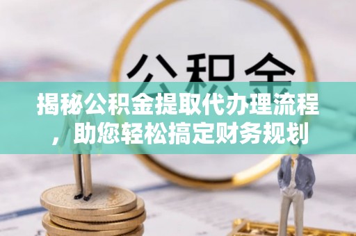 定边揭秘公积金提取代办理流程，助您轻松搞定财务规划