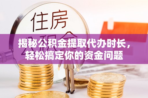 定边揭秘公积金提取代办时长，轻松搞定你的资金问题
