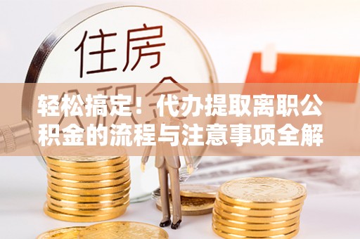 定边轻松搞定！代办提取离职公积金的流程与注意事项全解析