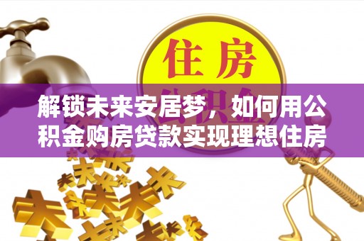 定边解锁未来安居梦，如何用公积金购房贷款实现理想住房计划
