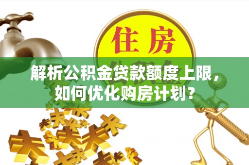定边解析公积金贷款额度上限，如何优化购房计划？