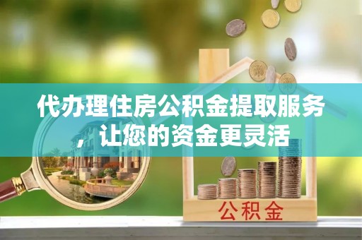 定边代办理住房公积金提取服务，让您的资金更灵活