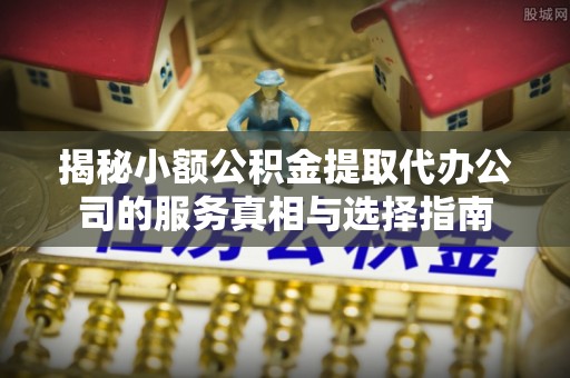 定边揭秘小额公积金提取代办公司的服务真相与选择指南