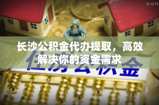定边长沙公积金代办提取，高效解决你的资金需求