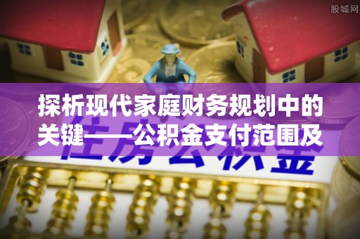 定边探析现代家庭财务规划中的关键——公积金支付范围及其影响