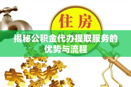 定边揭秘公积金代办提取服务的优势与流程