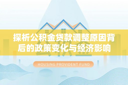 定边探析公积金贷款调整原因背后的政策变化与经济影响