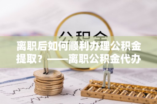 定边离职后如何顺利办理公积金提取？——离职公积金代办提取全攻略
