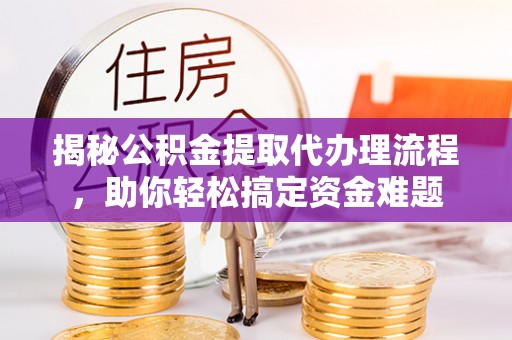 定边揭秘公积金提取代办理流程，助你轻松搞定资金难题