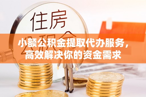 定边小额公积金提取代办服务，高效解决你的资金需求