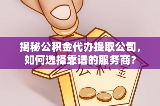 定边揭秘公积金代办提取公司，如何选择靠谱的服务商？