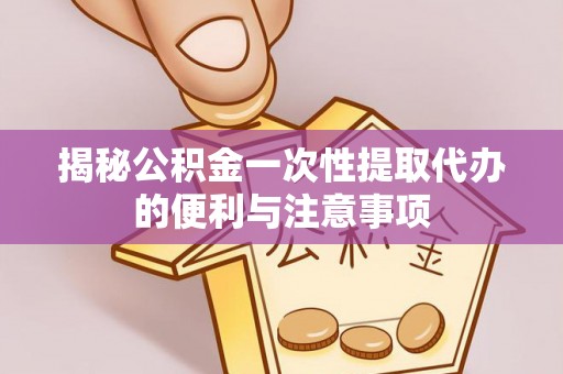 定边揭秘公积金一次性提取代办的便利与注意事项